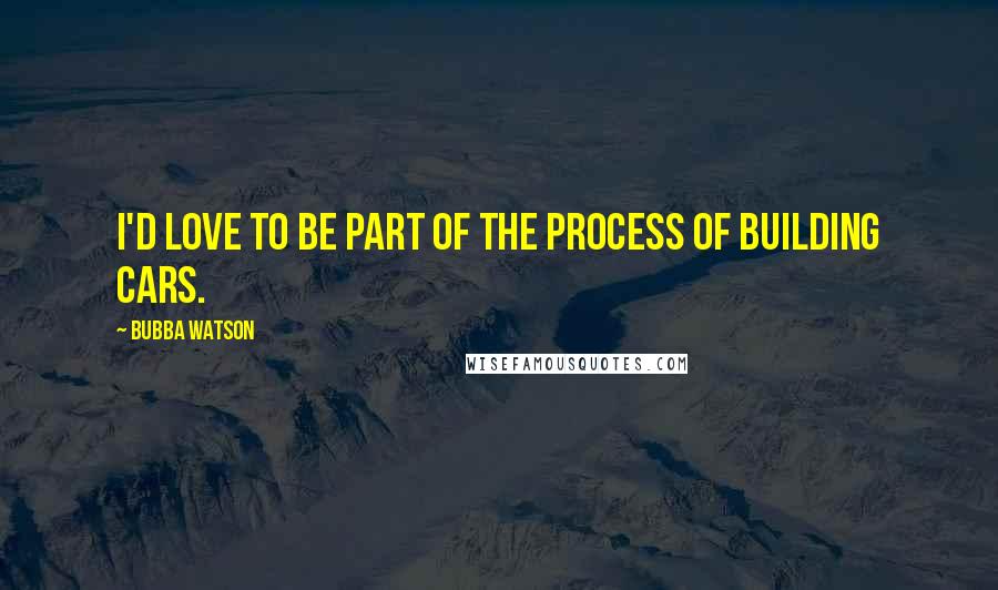 Bubba Watson Quotes: I'd love to be part of the process of building cars.