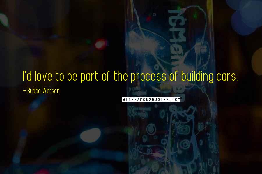 Bubba Watson Quotes: I'd love to be part of the process of building cars.