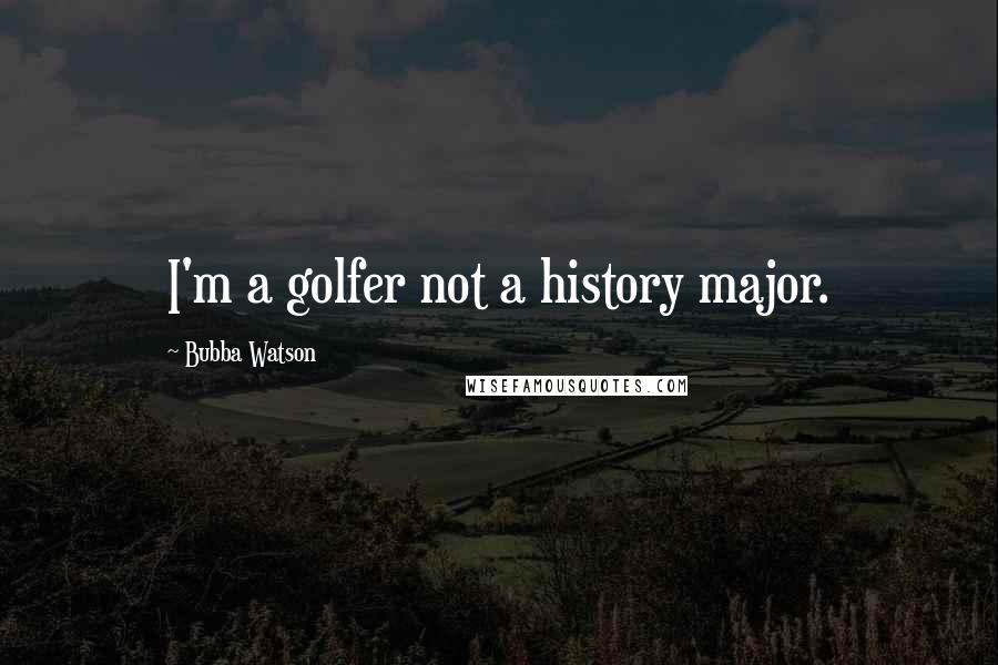 Bubba Watson Quotes: I'm a golfer not a history major.