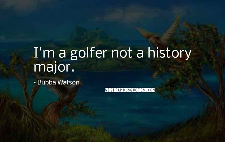 Bubba Watson Quotes: I'm a golfer not a history major.