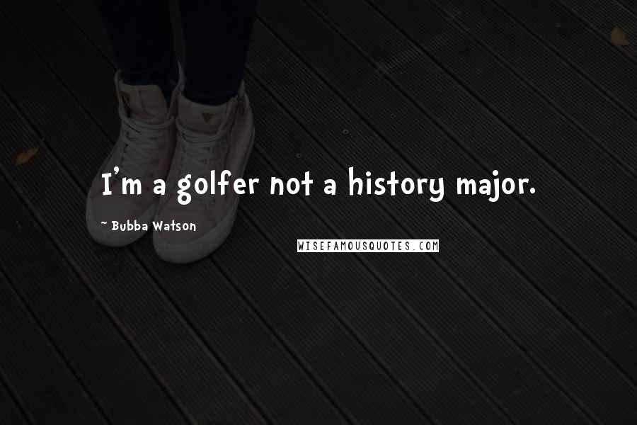 Bubba Watson Quotes: I'm a golfer not a history major.