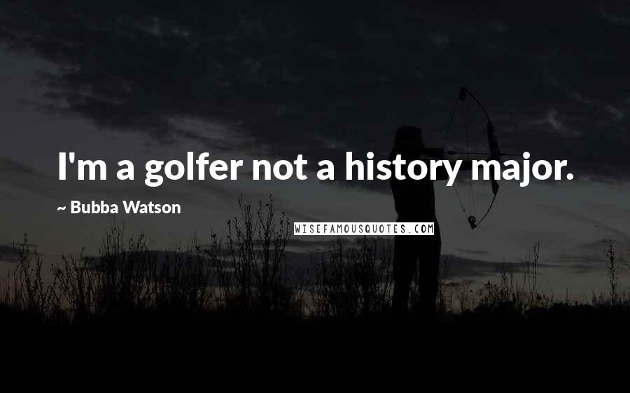 Bubba Watson Quotes: I'm a golfer not a history major.