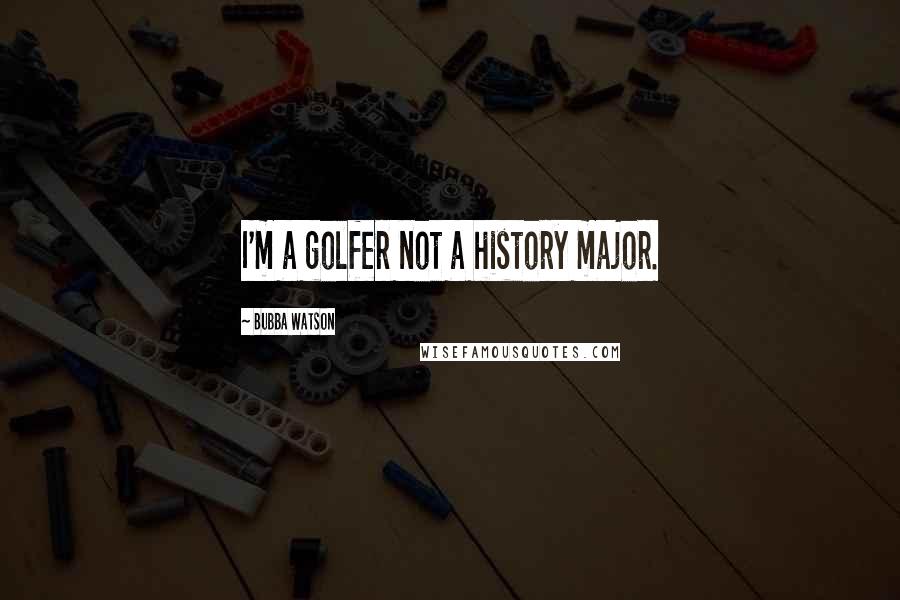 Bubba Watson Quotes: I'm a golfer not a history major.