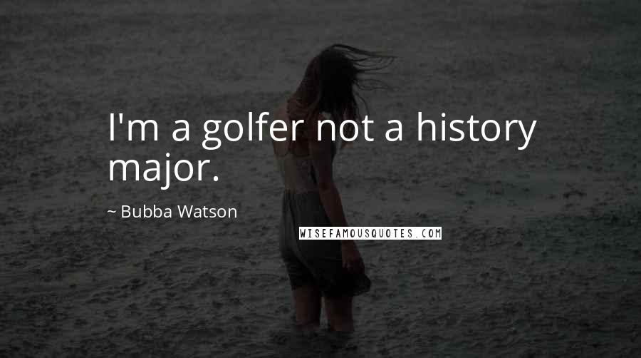 Bubba Watson Quotes: I'm a golfer not a history major.