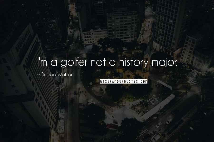 Bubba Watson Quotes: I'm a golfer not a history major.