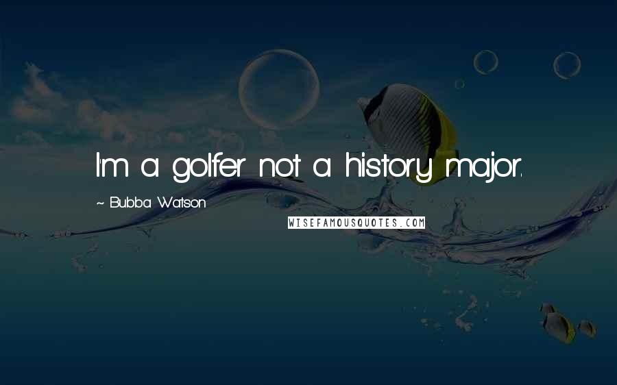 Bubba Watson Quotes: I'm a golfer not a history major.