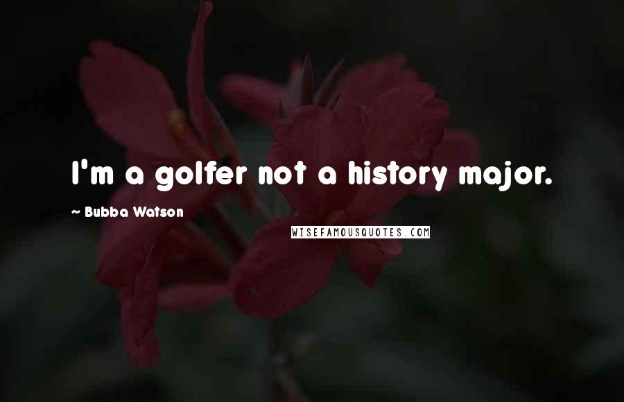 Bubba Watson Quotes: I'm a golfer not a history major.