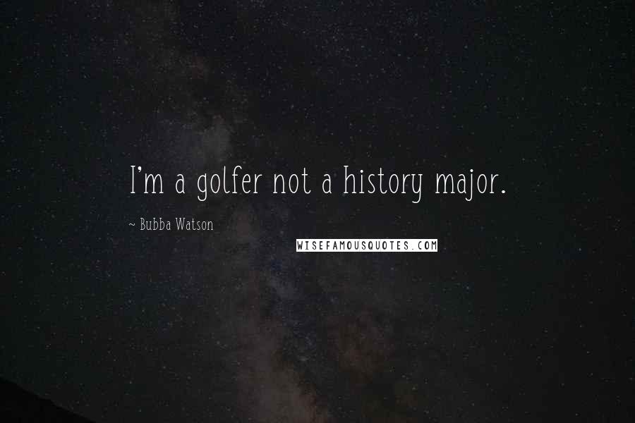 Bubba Watson Quotes: I'm a golfer not a history major.