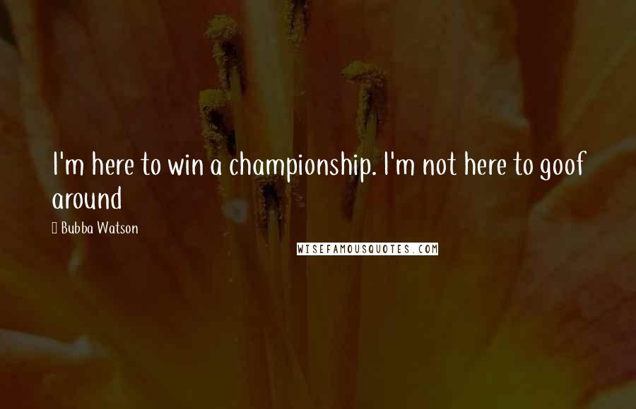 Bubba Watson Quotes: I'm here to win a championship. I'm not here to goof around