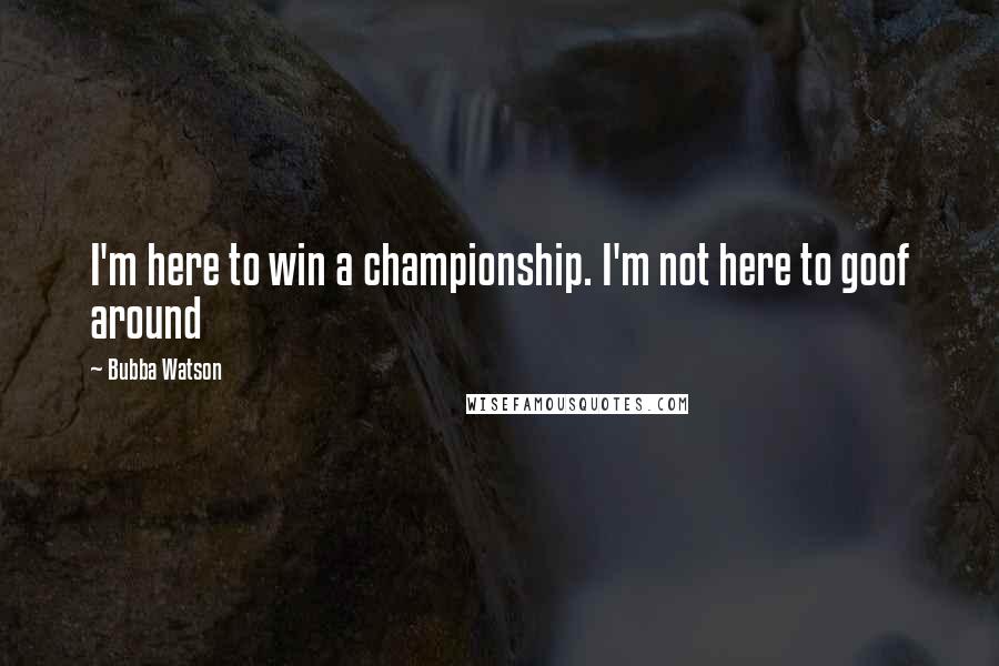 Bubba Watson Quotes: I'm here to win a championship. I'm not here to goof around