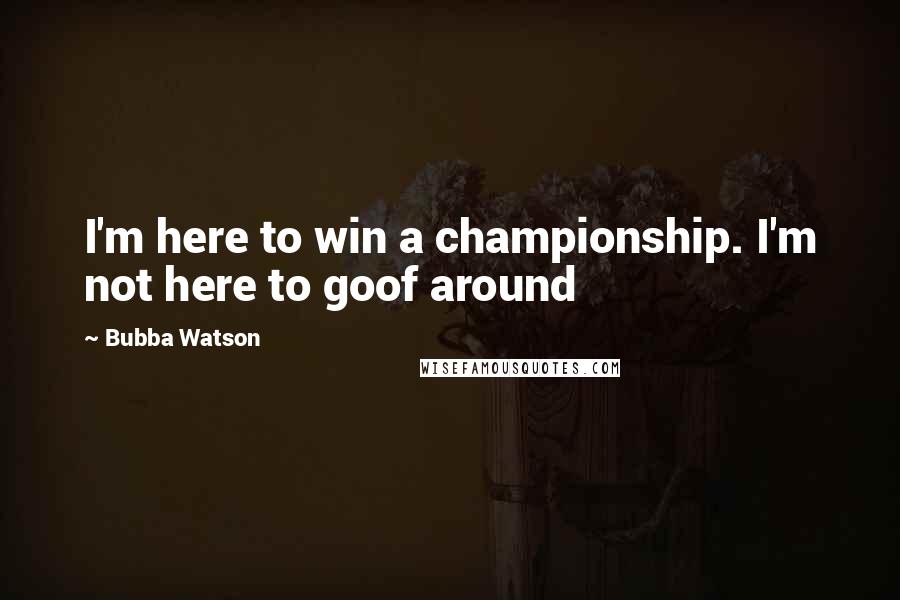 Bubba Watson Quotes: I'm here to win a championship. I'm not here to goof around