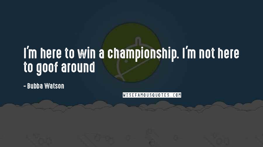 Bubba Watson Quotes: I'm here to win a championship. I'm not here to goof around