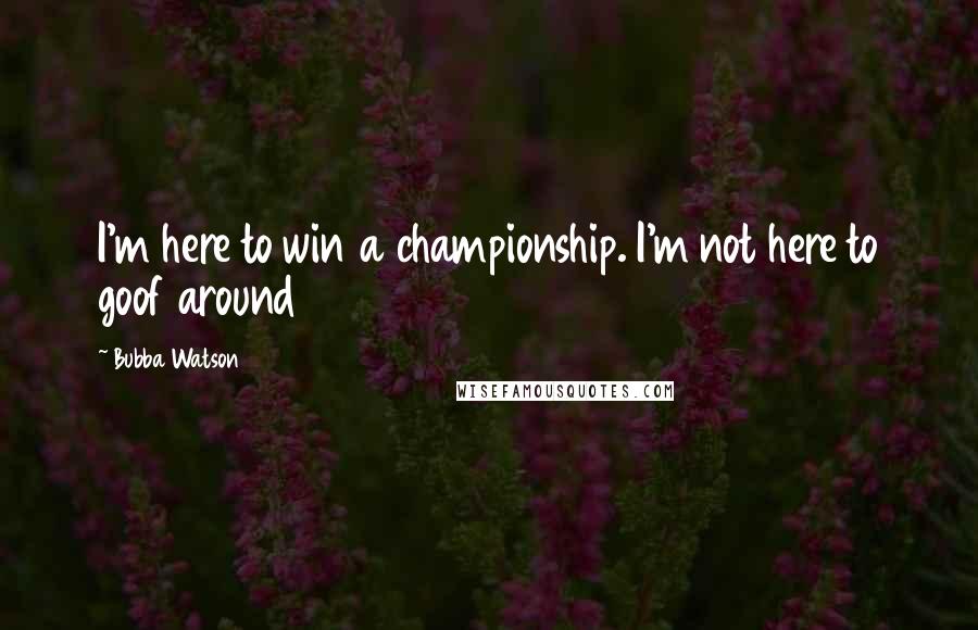 Bubba Watson Quotes: I'm here to win a championship. I'm not here to goof around