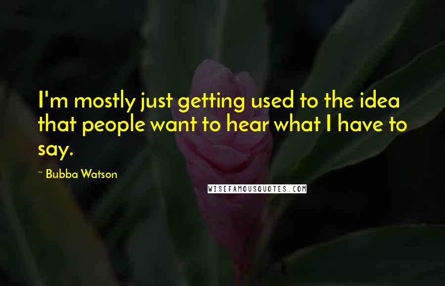 Bubba Watson Quotes: I'm mostly just getting used to the idea that people want to hear what I have to say.