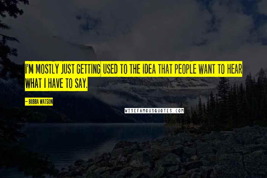 Bubba Watson Quotes: I'm mostly just getting used to the idea that people want to hear what I have to say.