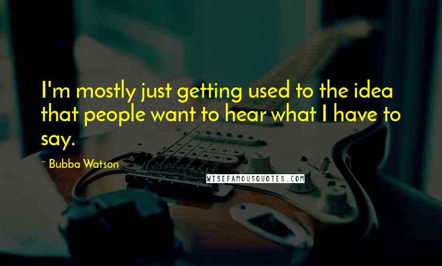 Bubba Watson Quotes: I'm mostly just getting used to the idea that people want to hear what I have to say.