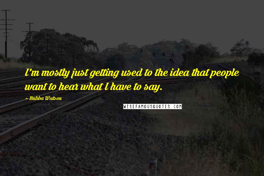 Bubba Watson Quotes: I'm mostly just getting used to the idea that people want to hear what I have to say.