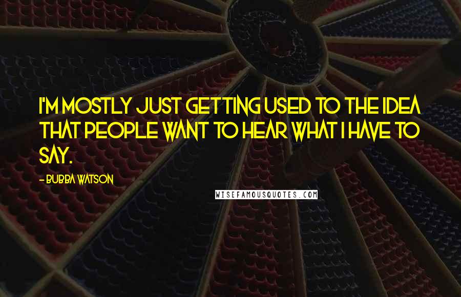 Bubba Watson Quotes: I'm mostly just getting used to the idea that people want to hear what I have to say.