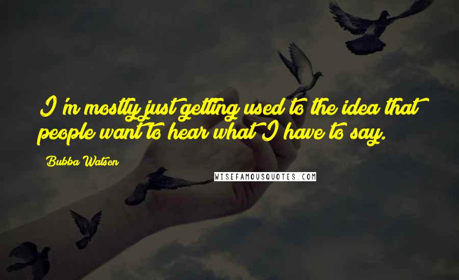 Bubba Watson Quotes: I'm mostly just getting used to the idea that people want to hear what I have to say.