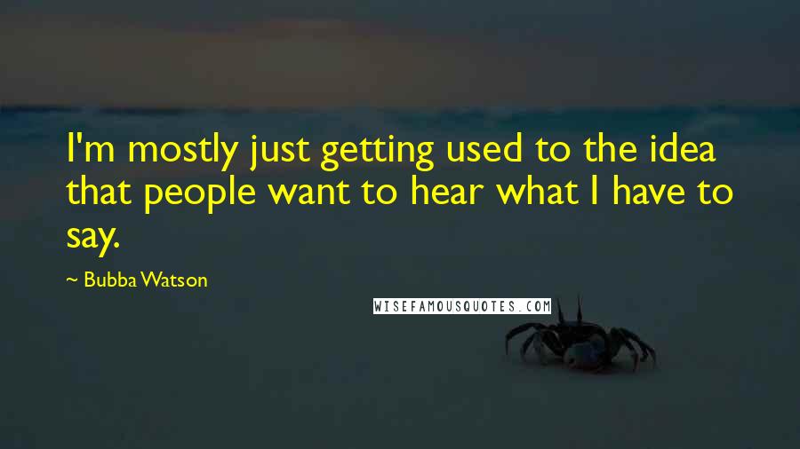 Bubba Watson Quotes: I'm mostly just getting used to the idea that people want to hear what I have to say.