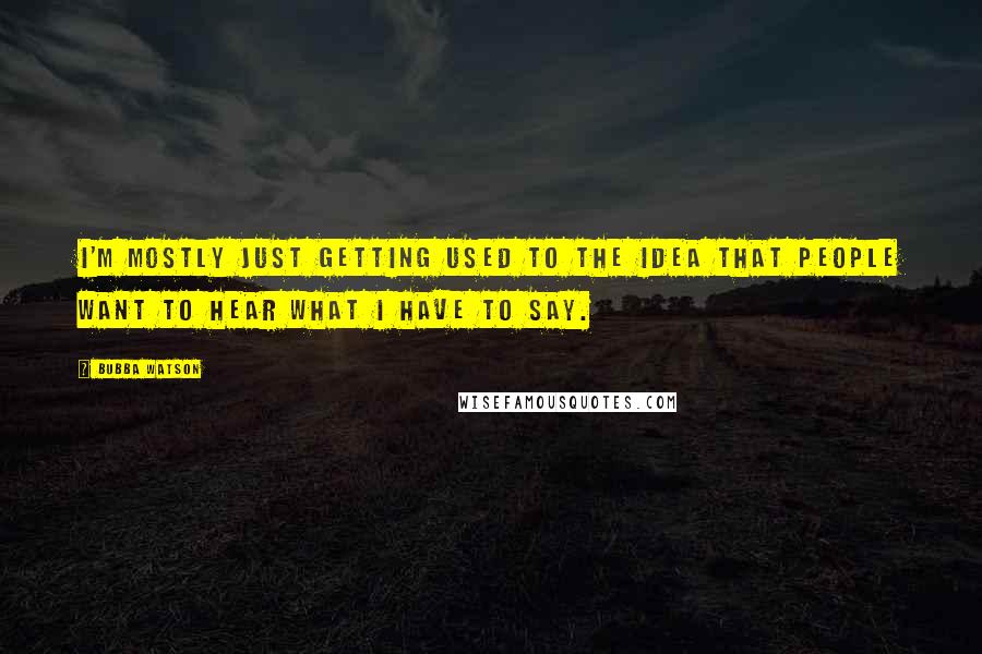 Bubba Watson Quotes: I'm mostly just getting used to the idea that people want to hear what I have to say.