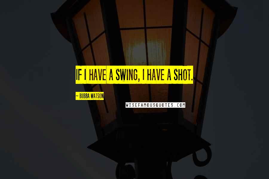 Bubba Watson Quotes: If I have a swing, I have a shot.