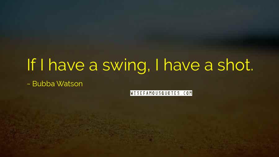 Bubba Watson Quotes: If I have a swing, I have a shot.