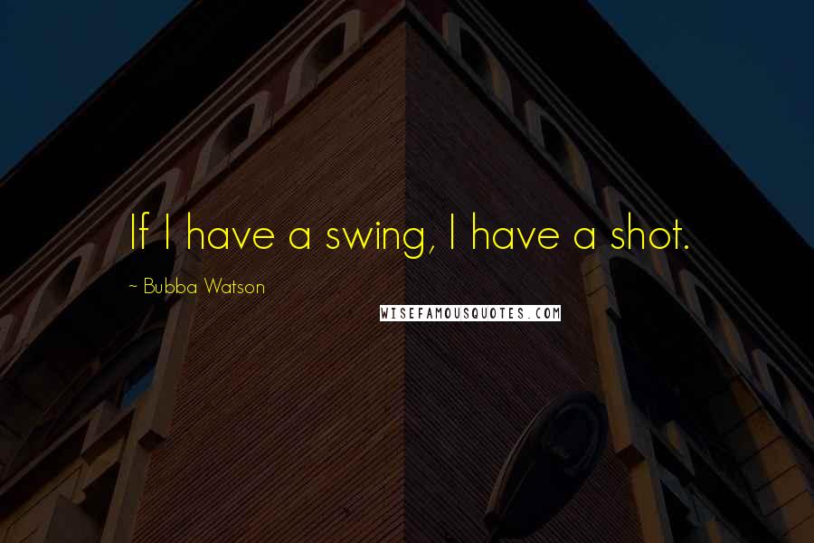 Bubba Watson Quotes: If I have a swing, I have a shot.