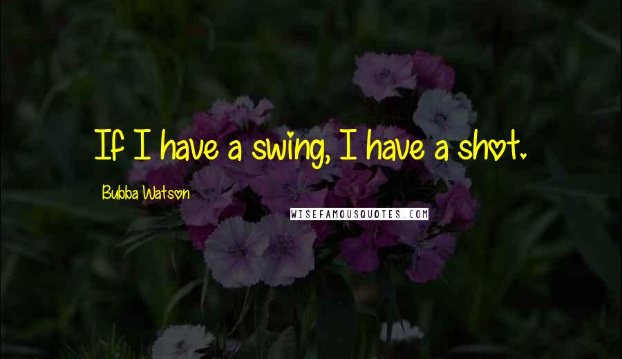 Bubba Watson Quotes: If I have a swing, I have a shot.