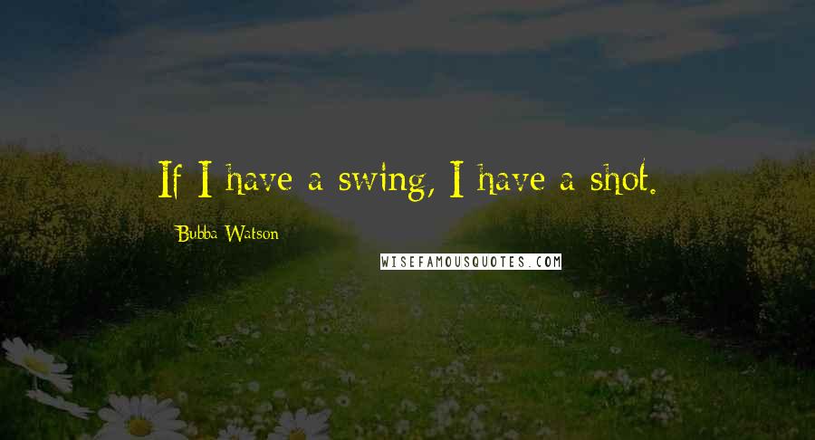Bubba Watson Quotes: If I have a swing, I have a shot.