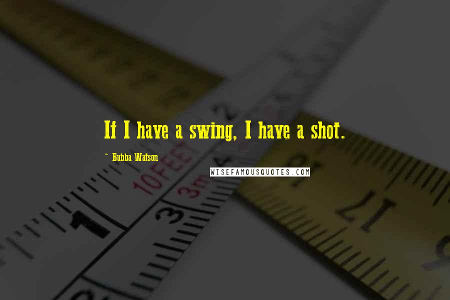 Bubba Watson Quotes: If I have a swing, I have a shot.