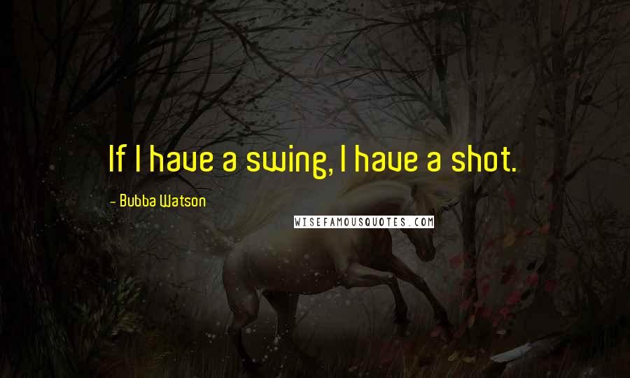 Bubba Watson Quotes: If I have a swing, I have a shot.