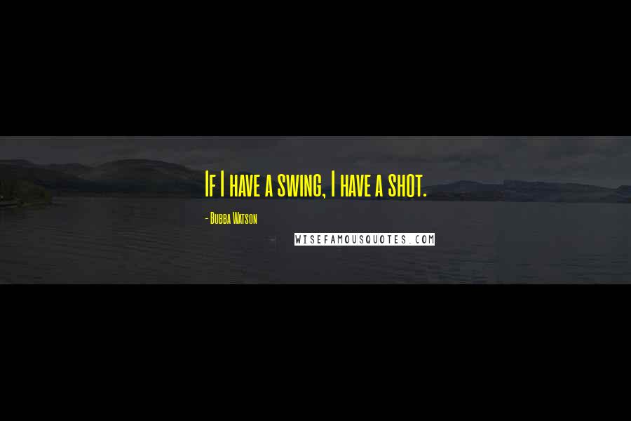 Bubba Watson Quotes: If I have a swing, I have a shot.