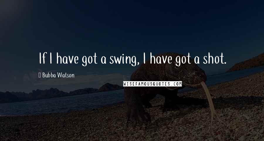 Bubba Watson Quotes: If I have got a swing, I have got a shot.