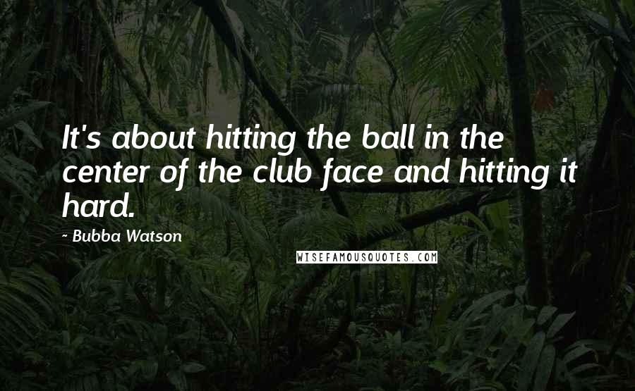 Bubba Watson Quotes: It's about hitting the ball in the center of the club face and hitting it hard.