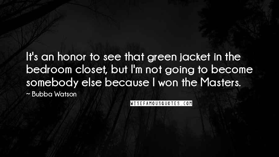 Bubba Watson Quotes: It's an honor to see that green jacket in the bedroom closet, but I'm not going to become somebody else because I won the Masters.