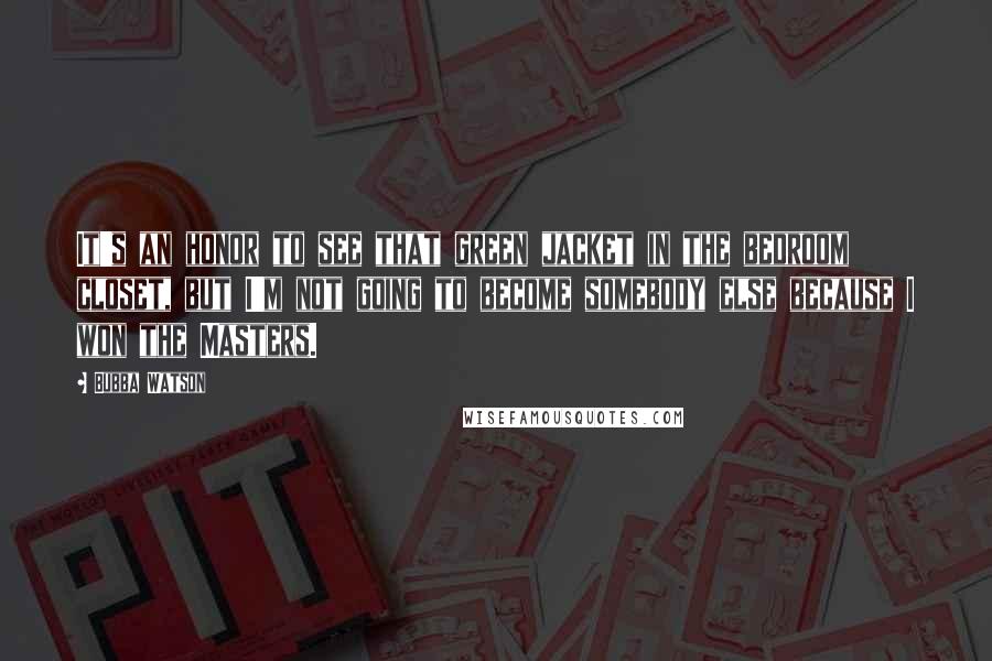 Bubba Watson Quotes: It's an honor to see that green jacket in the bedroom closet, but I'm not going to become somebody else because I won the Masters.