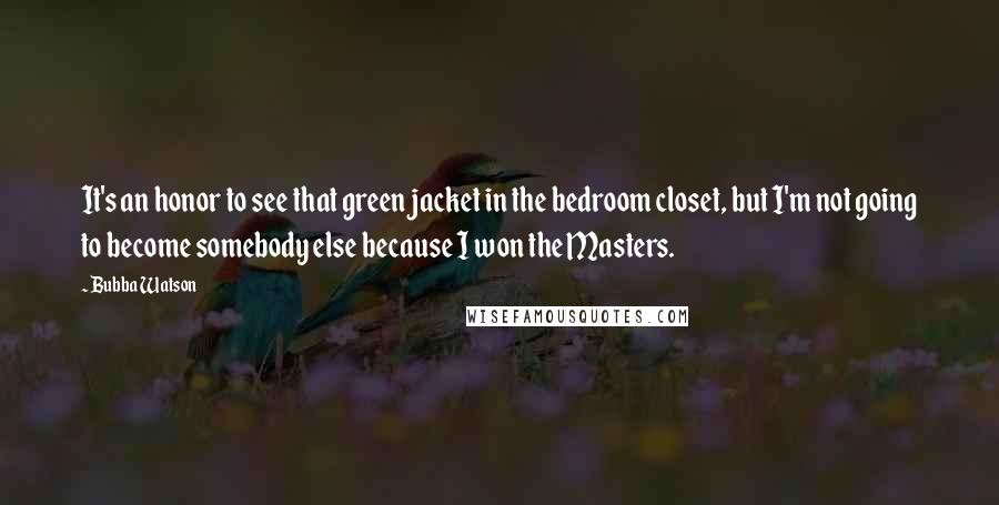 Bubba Watson Quotes: It's an honor to see that green jacket in the bedroom closet, but I'm not going to become somebody else because I won the Masters.