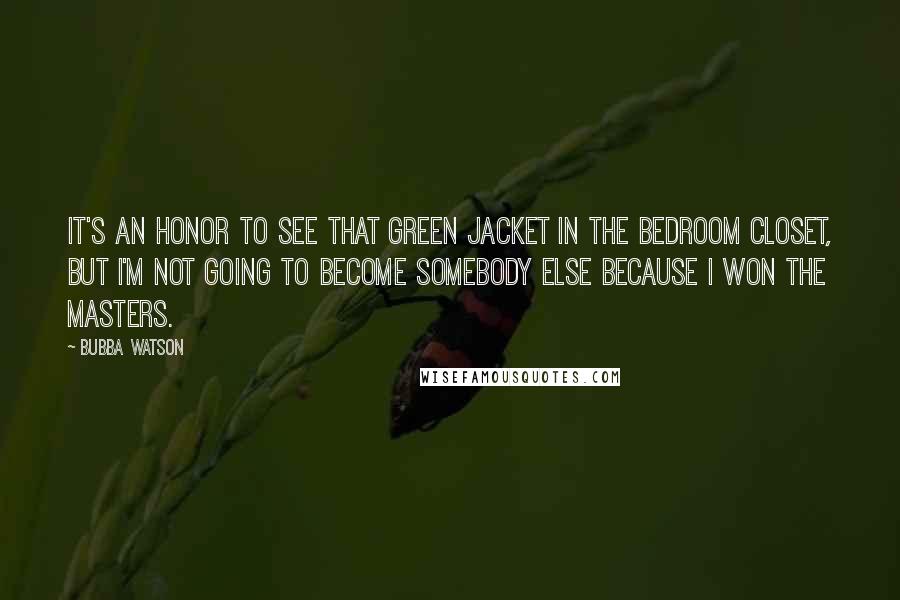 Bubba Watson Quotes: It's an honor to see that green jacket in the bedroom closet, but I'm not going to become somebody else because I won the Masters.