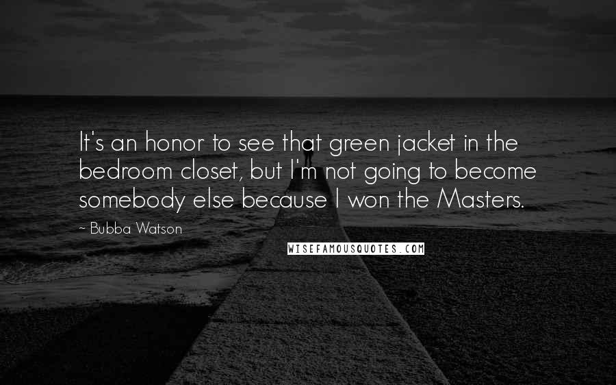 Bubba Watson Quotes: It's an honor to see that green jacket in the bedroom closet, but I'm not going to become somebody else because I won the Masters.