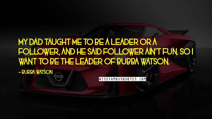 Bubba Watson Quotes: My dad taught me to be a leader or a follower, and he said follower ain't fun. So I want to be the leader of Bubba Watson.