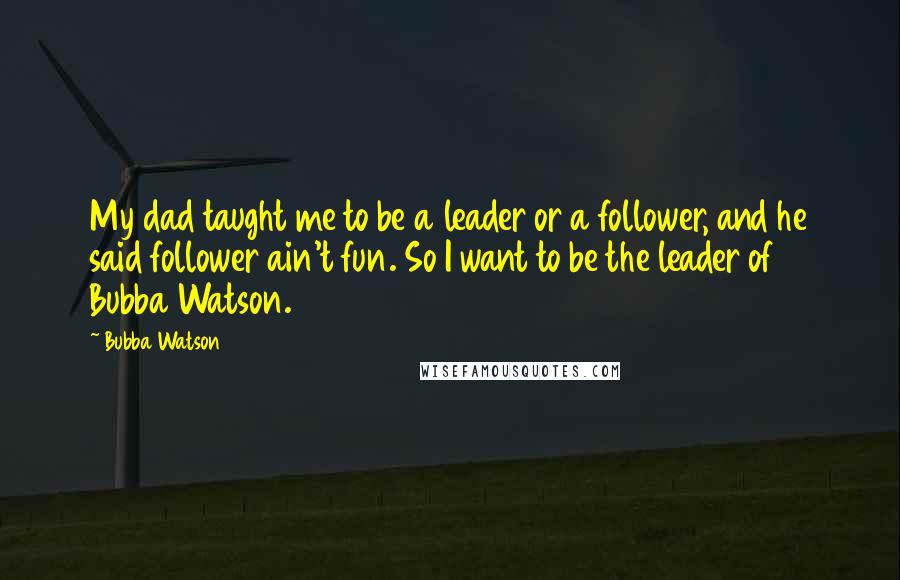 Bubba Watson Quotes: My dad taught me to be a leader or a follower, and he said follower ain't fun. So I want to be the leader of Bubba Watson.