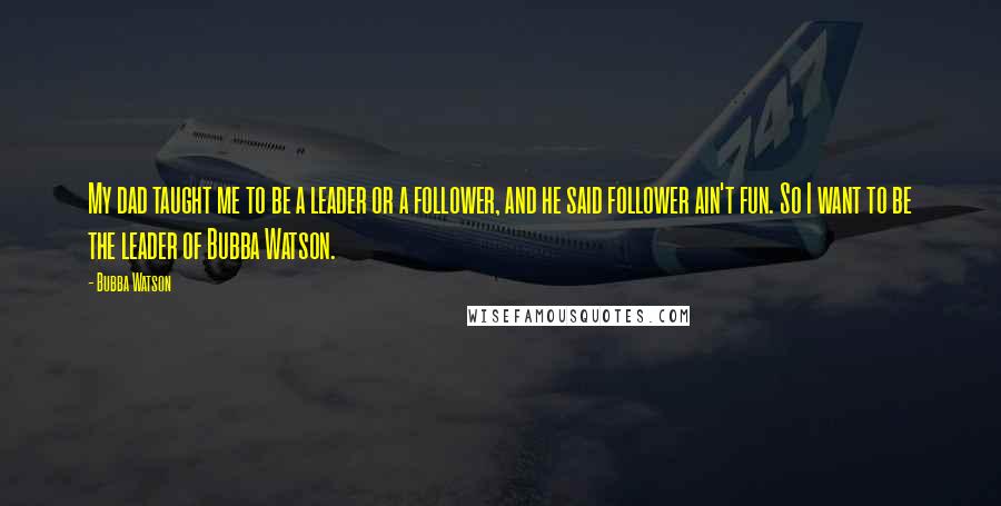 Bubba Watson Quotes: My dad taught me to be a leader or a follower, and he said follower ain't fun. So I want to be the leader of Bubba Watson.