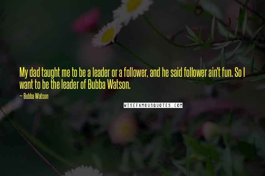 Bubba Watson Quotes: My dad taught me to be a leader or a follower, and he said follower ain't fun. So I want to be the leader of Bubba Watson.