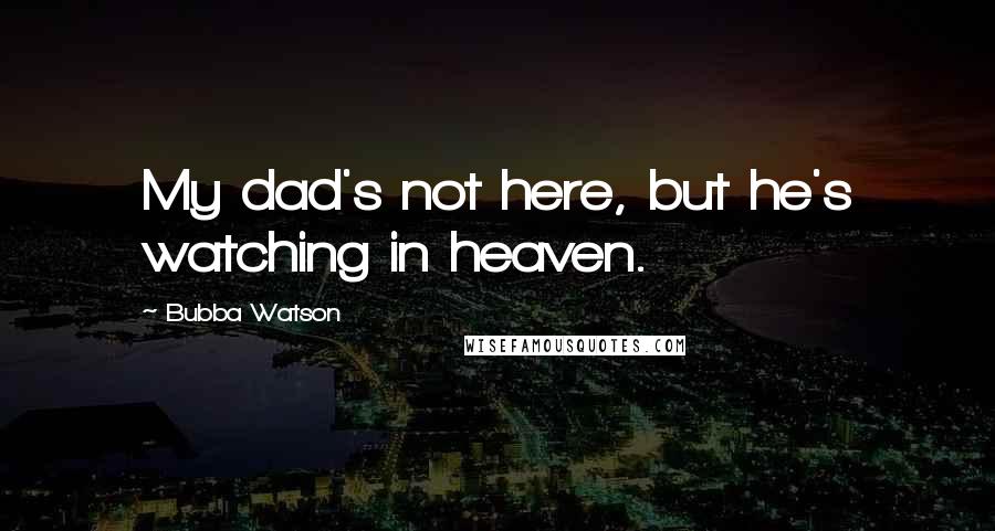 Bubba Watson Quotes: My dad's not here, but he's watching in heaven.