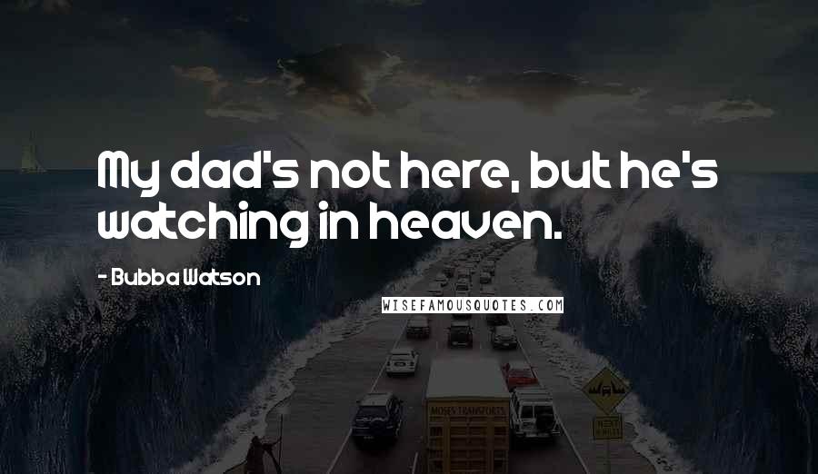 Bubba Watson Quotes: My dad's not here, but he's watching in heaven.