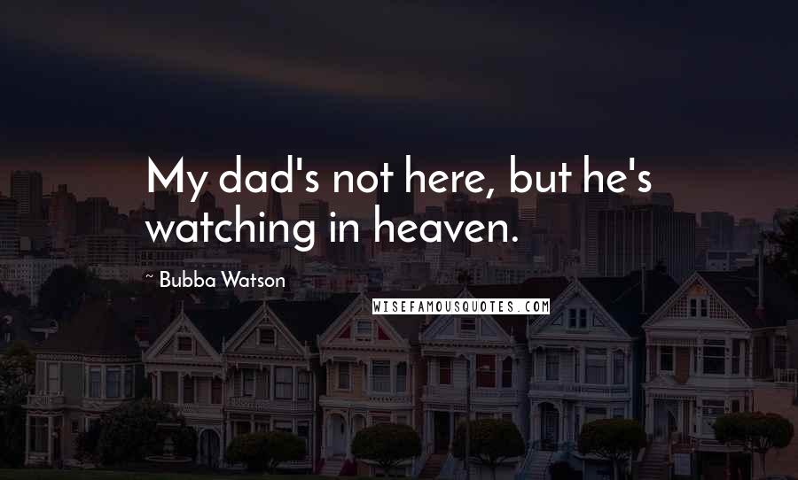 Bubba Watson Quotes: My dad's not here, but he's watching in heaven.