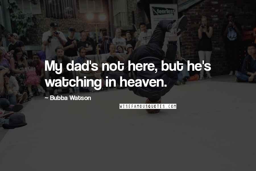 Bubba Watson Quotes: My dad's not here, but he's watching in heaven.