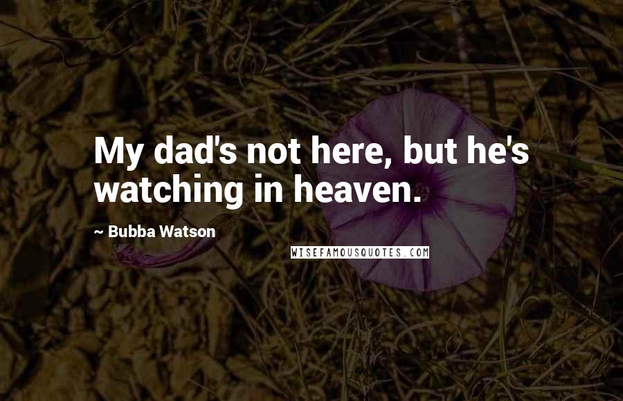 Bubba Watson Quotes: My dad's not here, but he's watching in heaven.