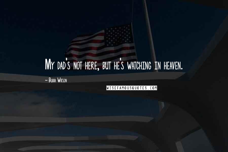 Bubba Watson Quotes: My dad's not here, but he's watching in heaven.